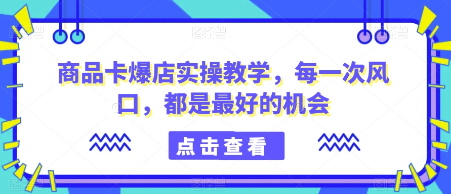 商品卡爆店实操教学，每一次风口，都是最好的机会-木石资源网