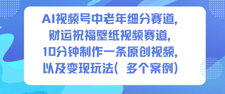 AI视频号中老年细分赛道，财运祝福壁纸视频赛道，10分钟制作一条原创视频，以及变现玩法-木石资源网