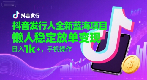 抖音发行人全新蓝海项目，懒人稳定放单变现,，日入1k+，手机操作【揭秘】-木石资源网