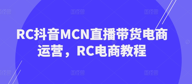 RC抖音MCN直播带货电商运营,RC电商教程