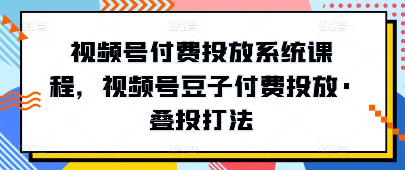 视频号付费投放系统课程，视频号豆子付费投放·叠投打法-木石资源网