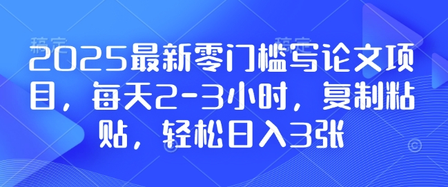 2025最新零门槛写论文项目，每天2-3小时，复制粘贴，轻松日入3张，附详细资料教程【揭秘】-木石资源网