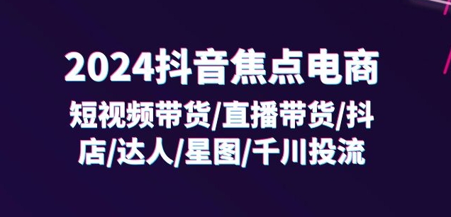 2024抖音焦点电商：短视频带货/直播带货/抖店/达人/星图/千川投流/32节课-木石资源网