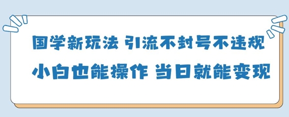 国学新玩法，引流不封号不违规小白也能操作，当日就能变现-木石资源网