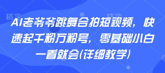AI老爷爷跳舞合拍短视频，快速起千粉万粉号，零基础小白一看就会(详细教学)-木石资源网