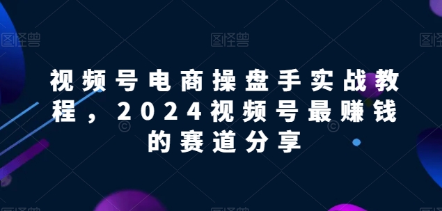 视频号电商实战教程，2024视频号最赚钱的赛道分享-木石资源网