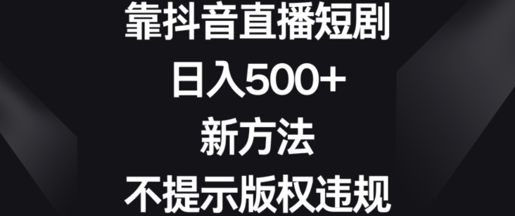 靠抖音直播短剧，日入500+，新方法、不提示版权违规【揭秘】-木石资源网