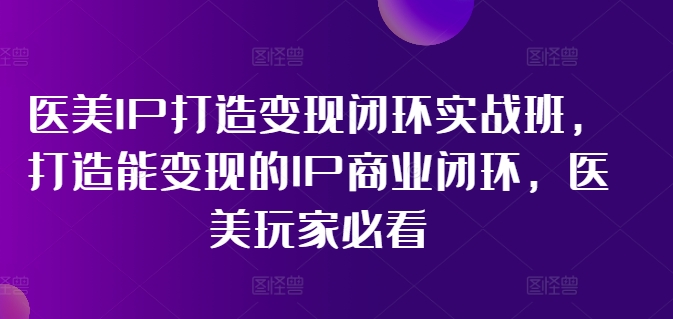 医美IP打造变现闭环实战班，打造能变现的IP商业闭环，医美玩家必看!-木石资源网