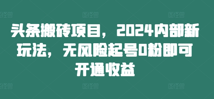 头条搬砖项目,2024内部新玩法,无风险起号0粉即可开通收益