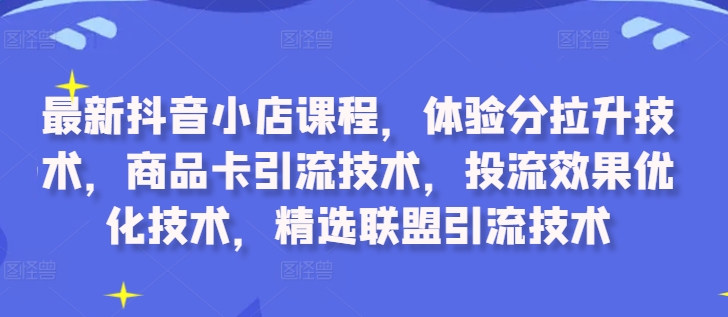 最新抖音小店课程，体验分拉升技术，商品卡引流技术，投流效果优化技术，精选联盟引流技术-木石资源网