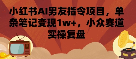 小红书AI男友指令项目，单条笔记变现1w+，小众赛道实操复盘-木石资源网