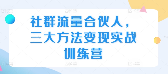 社群流量合伙人,三大方法变现实战训练营