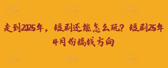 走到2025年,短剧还能怎么玩?短剧25年4月份搞钱方向
