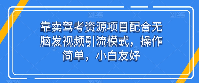 靠卖驾考资源项目配合无脑发视频引流模式,操作简单,小白友好【揭秘】