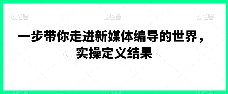 一步带你走进新媒体编导的世界,实操定义结果