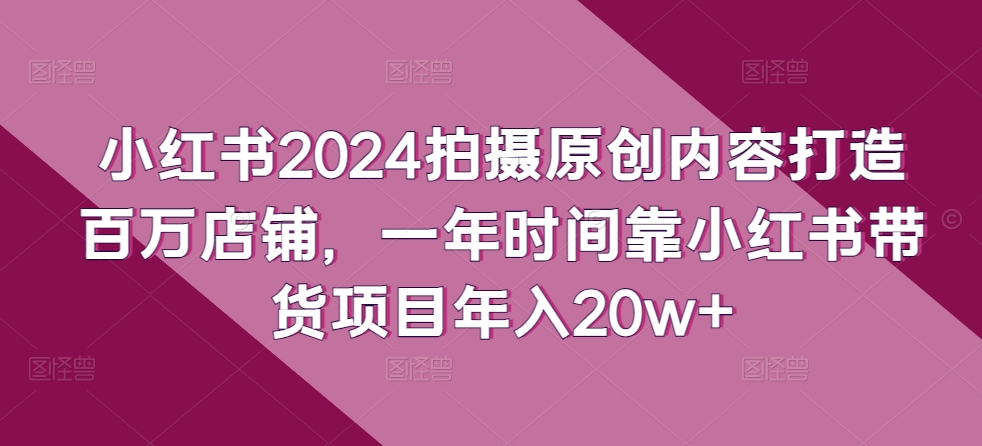 小红书2024拍摄原创内容打造百万店铺,一年时间靠小红书带货项目年入20w+