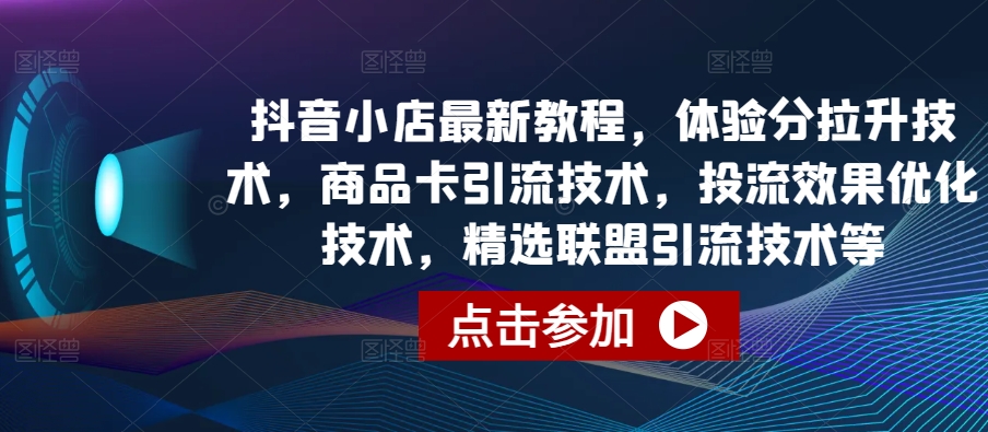 抖音小店最新教程,体验分拉升技术,商品卡引流技术,投流效果优化技术,精选联盟引流技术等