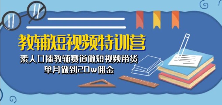 教辅短视频特训营: 素人口播教辅赛道做短视频带货,单月做到20w佣金