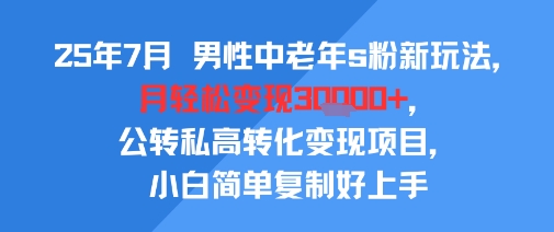 25年7月男性中老年s粉新玩法，月轻松变现3W+，公转私高转化变现项目，小白简单复制好上手-木石资源网