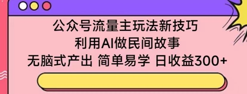 公众号流量主玩法新技巧,利用AI做民间故事 ,无脑式产出,简单易学,日收益300+【揭秘】