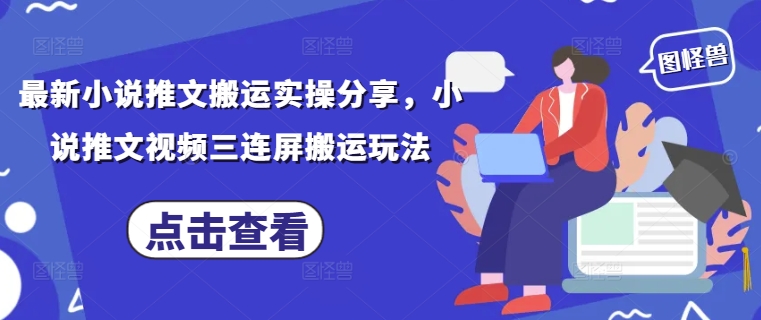 最新小说推文搬运实操分享，小说推文视频三连屏搬运玩法-木石资源网