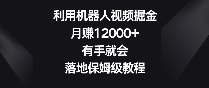 利用机器人视频掘金,月赚12000+,有手就会,落地保姆级教程【揭秘】