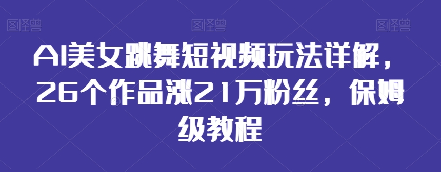 AI美女跳舞短视频玩法详解，26个作品涨21万粉丝，保姆级教程【揭秘】-木石资源网