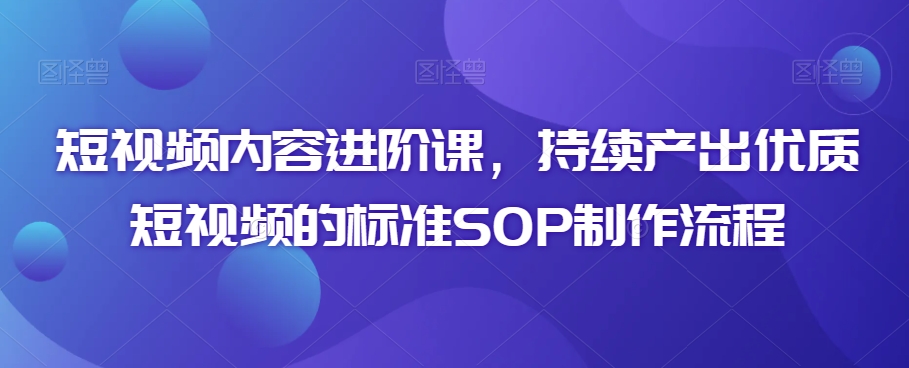 短视频内容进阶课,持续产出优质短视频的标准SOP制作流程