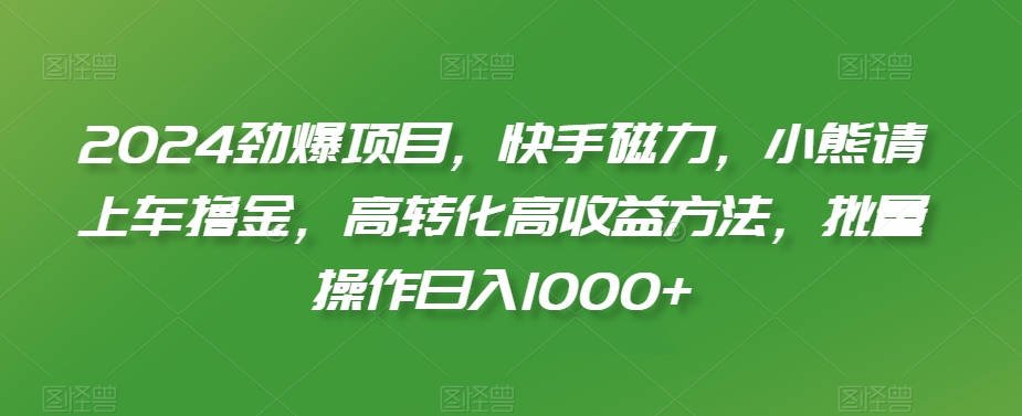 2024劲爆项目，快手磁力，小熊请上车撸金，高转化高收益方法，批量操作日入1000+【揭秘】-木石资源网