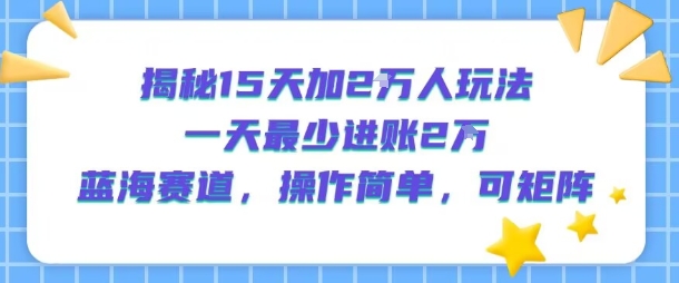 揭秘15天加2W人玩法，一天最少2万进账，蓝海赛道，操作简单，可矩阵-木石资源网