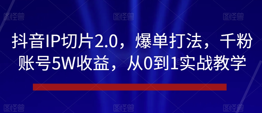 抖音IP切片2.0,爆单打法,千粉账号5W收益,从0到1实战教学【揭秘】