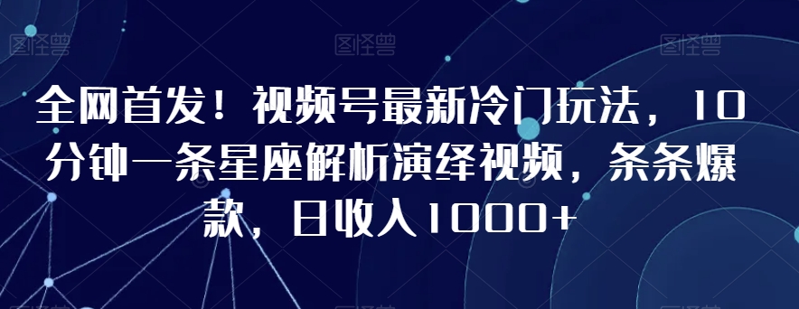 全网首发!视频号最新冷门玩法,10分钟一条星座解析演绎视频,条条爆款,日收入1000+【揭秘】