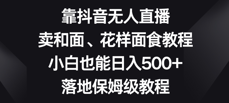 靠抖音无人直播,卖和面、花样面试教程,小白也能日入500+,落地保姆级教程【揭秘】