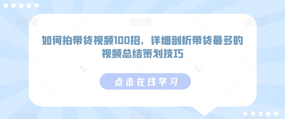 如何拍带货视频100招,详细剖析带货最多的视频总结策划技巧