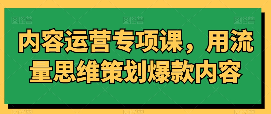 内容运营专项课，用流量思维策划爆款内容-木石资源网