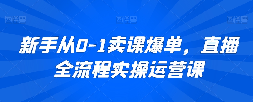 新手从0-1卖课爆单，直播全流程实操运营课-木石资源网
