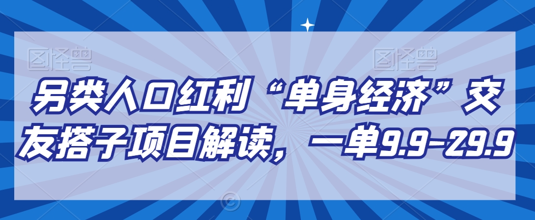 另类人口红利“单身经济”交友搭子项目解读,一单9.9-29.9【揭秘】