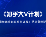 《知乎大V计划》快速引流吸粉变现系列课程:从0开始到月入万元-木石资源网