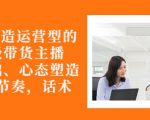 从0-1打造运营型的带货主播:主播基础、心态塑造,能力培养到直播节奏,话术进行全面讲-木石资源网