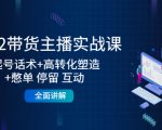 2022带货主播实战课：起号话术+高转化塑造+憋单 停留 互动 全面讲解-木石资源网