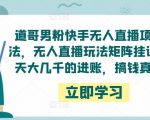 道哥男粉快手无人直播项目玩法，无人直播玩法矩阵挂课，一天大几千的进账，搞钱真快！-木石资源网