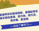 直播带货实操落地班,直播起号必备实操运营课,给方向,给方法,给步骤,能落地-木石资源网