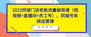 2023同城门店老板流量破局课(短视频+直播间+员工号),同城号系统运营课-木石资源网