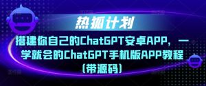 热狐计划·搭建你自己的ChatGPT安卓APP，一学就会的ChatGPT手机版APP教程（带源码）-木石资源网