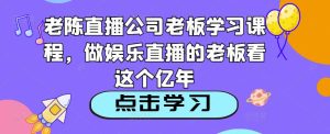老陈直播公司老板学习课程,做娱乐直播的老板看这个-木石资源网