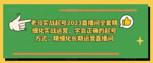 老马实战起号2023直播间全套精细化实战运营,学会正确的起号方式,精细化长期运营直播间-木石资源网