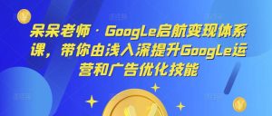 呆呆老师·Google启航变现体系课,带你由浅入深提升Google运营和广告优化技能-木石资源网