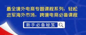 最全境外电商专题课程系列，轻松进军海外市场，跨境电商必备课程-木石资源网