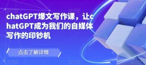 chatGPT爆文写作课，让chatGPT成为我们的自媒体写作的印钞机-木石资源网