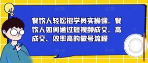 餐饮人轻松招学员实操课,餐饮人如何通过短视频成交,高成交、效率高的做号流程-木石资源网